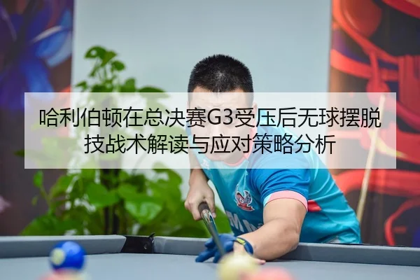 哈利伯顿在总决赛G3受压后无球摆脱技战术解读与应对策略分析
