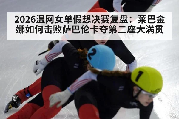 2026温网女单假想决赛复盘:莱巴金娜如何击败萨巴伦卡夺第二座大满贯
