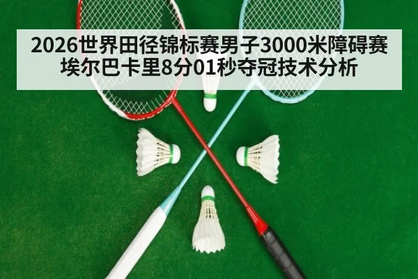 2026世界田径锦标赛男子3000米障碍赛埃尔巴卡里8分01秒夺冠技术分析