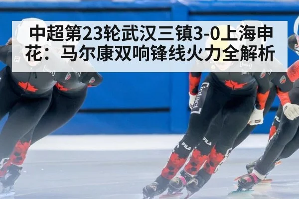 中超第23轮武汉三镇3-0上海申花:马尔康双响锋线火力全解析
