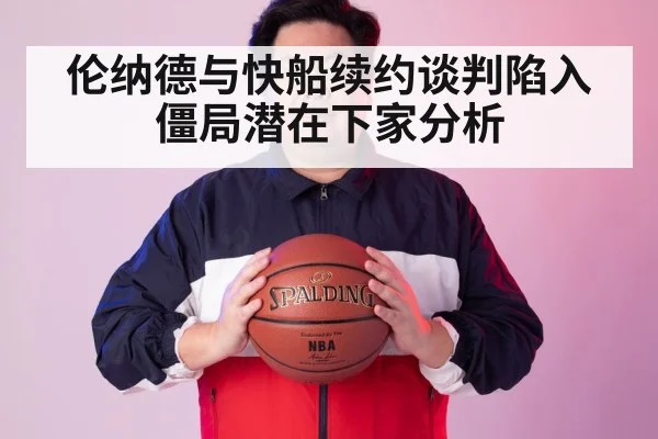 伦纳德与快船续约谈判陷入僵局潜在下家分析