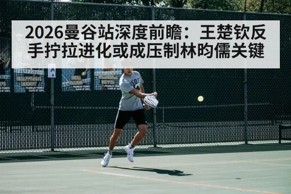 2026曼谷站深度前瞻:王楚钦反手拧拉进化或成压制林昀儒关键