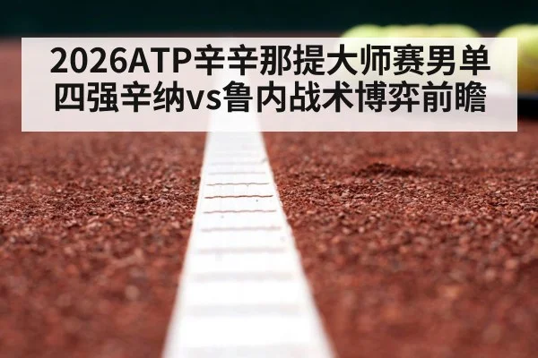 2026ATP辛辛那提大师赛男单四强辛纳vs鲁内战术博弈前瞻