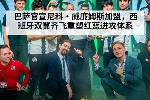 巴萨官宣尼科·威廉姆斯加盟,西班牙双翼齐飞重塑红蓝进攻体系