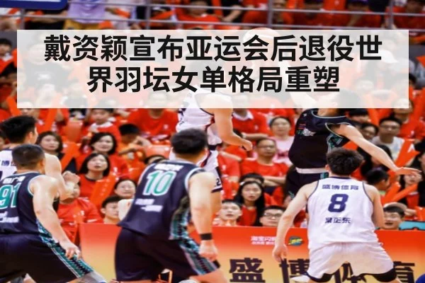戴资颖宣布亚运会后退役世界羽坛女单格局重塑