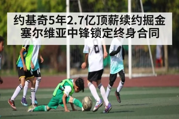 约基奇5年2.7亿顶薪续约掘金 塞尔维亚中锋锁定终身合同