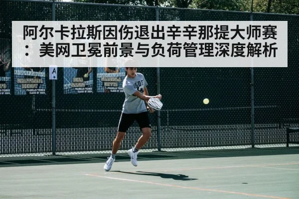 阿尔卡拉斯因伤退出辛辛那提大师赛:美网卫冕前景与负荷管理深度解析