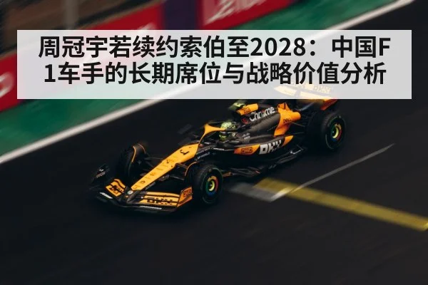 周冠宇若续约索伯至2028:中国F1车手的长期席位与战略价值分析